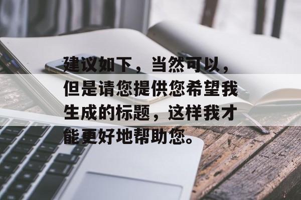 建议如下，当然可以，但是请您提供您希望我生成的标题，这样我才能更好地帮助您。