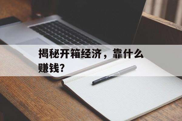 揭秘开箱经济，靠什么赚钱？