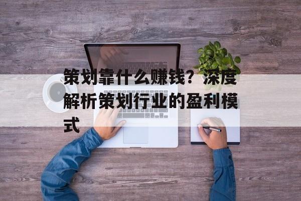 策划靠什么赚钱？深度解析策划行业的盈利模式