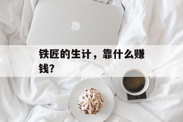 铁匠的生计，靠什么赚钱？