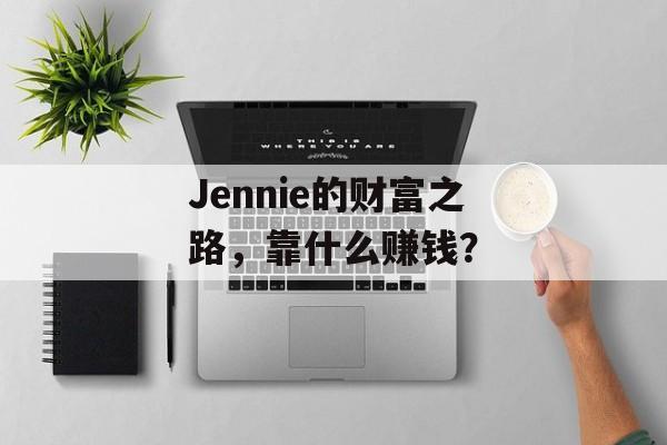 Jennie的财富之路，靠什么赚钱？